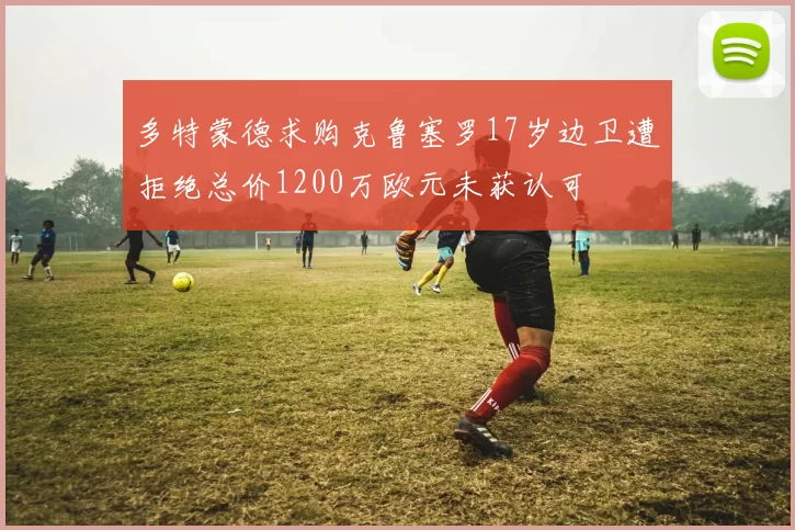 多特蒙德求购克鲁塞罗17岁边卫遭拒绝总价1200万欧元未获认可