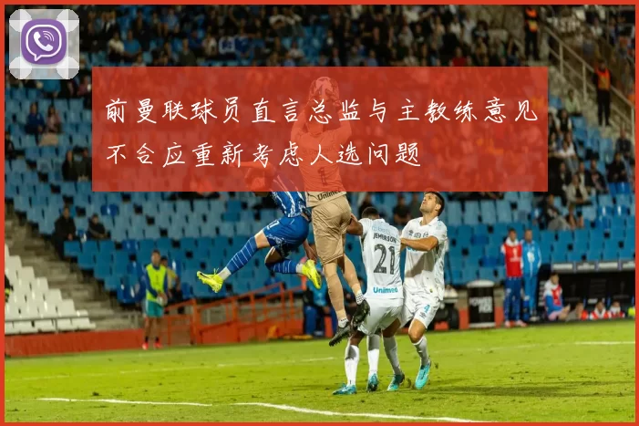 前曼联球员直言总监与主教练意见不合应重新考虑人选问题
