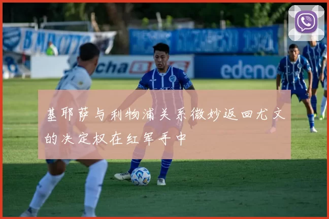 基耶萨与利物浦关系微妙返回尤文的决定权在红军手中