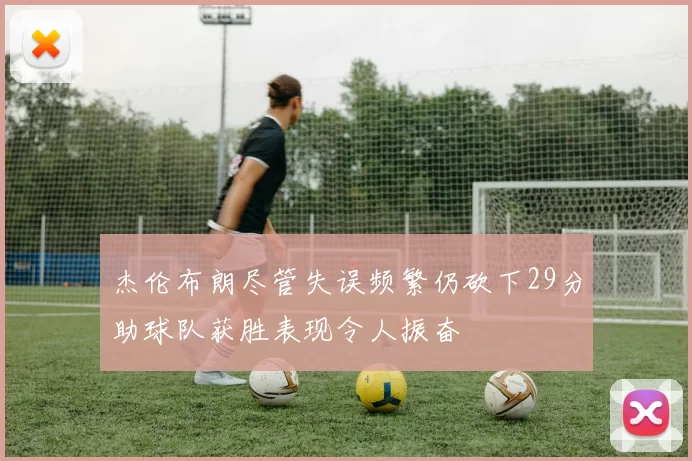 杰伦布朗尽管失误频繁仍砍下29分助球队获胜表现令人振奋