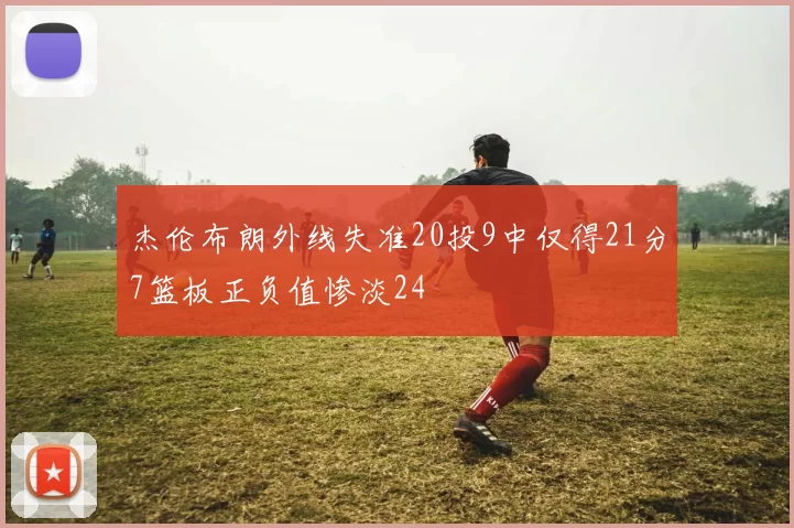 杰伦布朗外线失准20投9中仅得21分7篮板正负值惨淡24