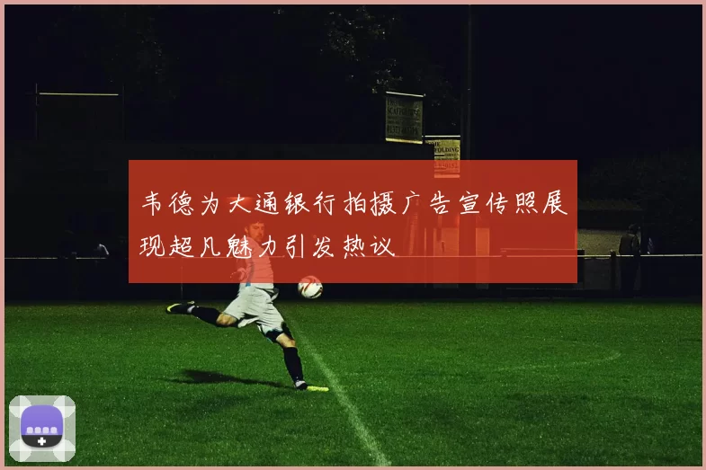韦德为大通银行拍摄广告宣传照展现超凡魅力引发热议