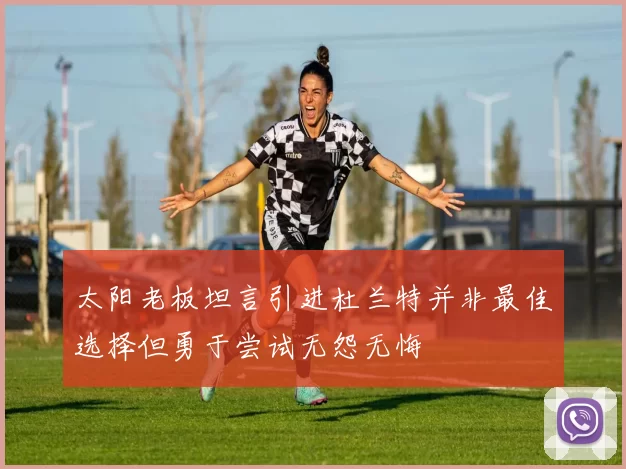 太阳老板坦言引进杜兰特并非最佳选择但勇于尝试无怨无悔