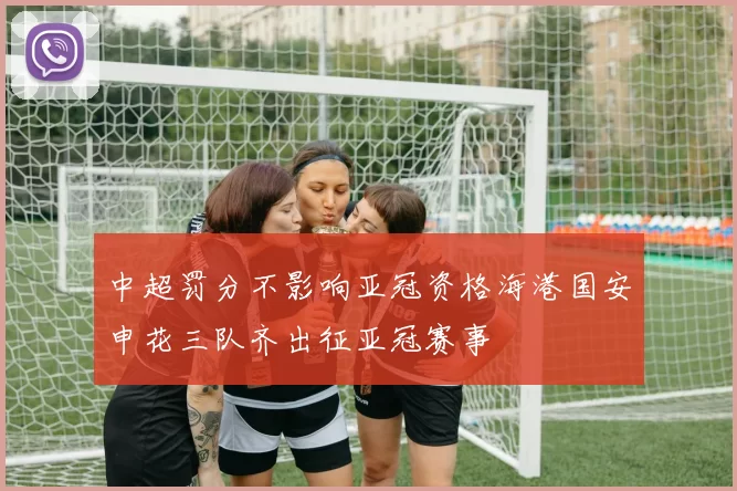 中超罚分不影响亚冠资格海港国安申花三队齐出征亚冠赛事