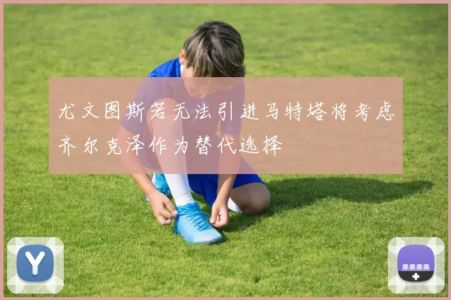尤文图斯若无法引进马特塔将考虑齐尔克泽作为替代选择