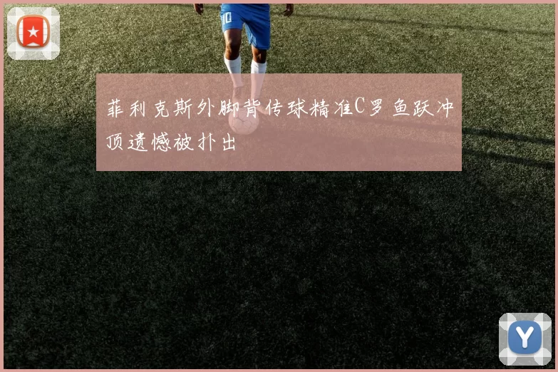 菲利克斯外脚背传球精准C罗鱼跃冲顶遗憾被扑出